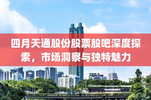 四月天通股份股票股吧深度探索，市场洞察与独特魅力