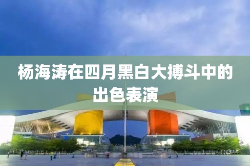 杨海涛在四月黑白大搏斗中的出色表演