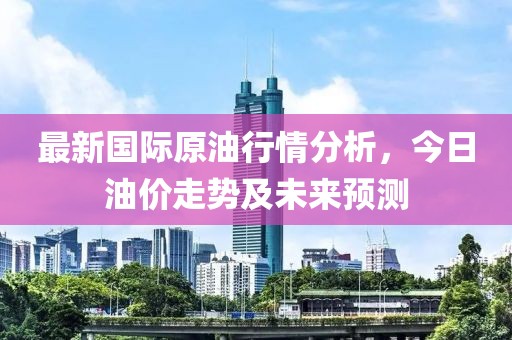 最新国际原油行情分析，今日油价走势及未来预测