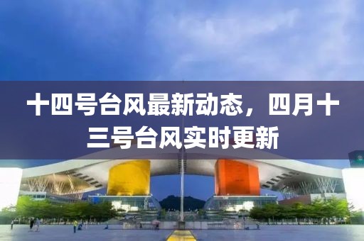 十四号台风最新动态，四月十三号台风实时更新