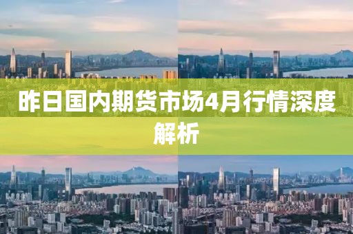 昨日国内期货市场4月行情深度解析