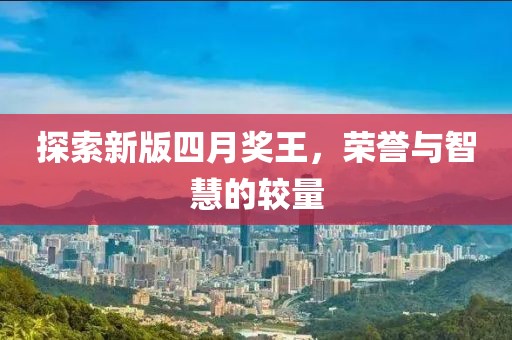 探索新版四月奖王，荣誉与智慧的较量