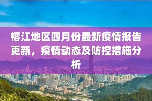 榕江地区四月份最新疫情报告更新，疫情动态及防控措施分析