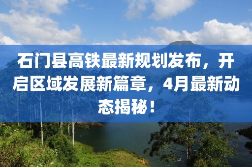 石门县高铁最新规划发布，开启区域发展新篇章，4月最新动态揭秘！