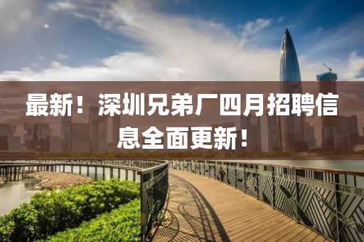 最新！深圳兄弟厂四月招聘信息全面更新！