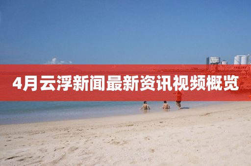 4月云浮新闻最新资讯视频概览