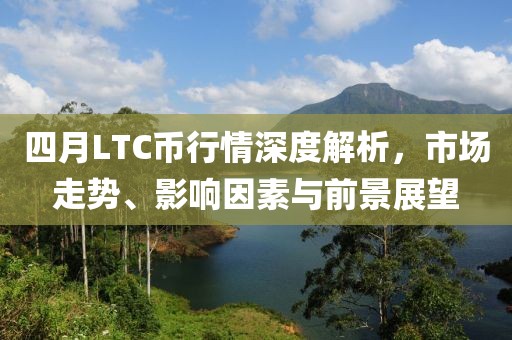 四月LTC币行情深度解析，市场走势、影响因素与前景展望