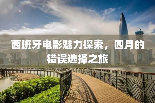西班牙电影魅力探索，四月的错误选择之旅