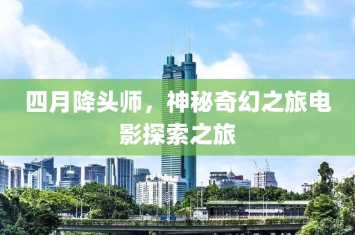 四月降头师，神秘奇幻之旅电影探索之旅