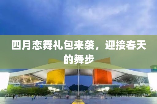 四月恋舞礼包来袭，迎接春天的舞步
