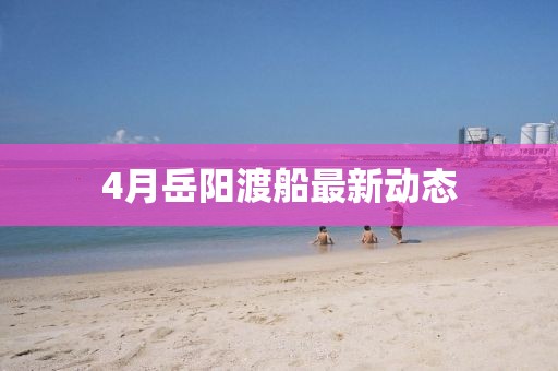 4月岳阳渡船最新动态