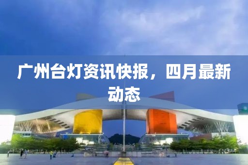广州台灯资讯快报，四月最新动态
