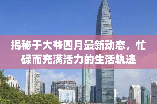 揭秘于大爷四月最新动态，忙碌而充满活力的生活轨迹
