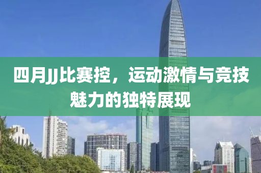 四月JJ比赛控，运动激情与竞技魅力的独特展现
