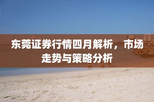 东莞证券行情四月解析，市场走势与策略分析