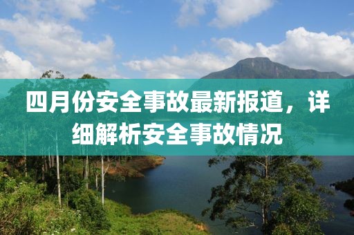 四月份安全事故最新报道，详细解析安全事故情况