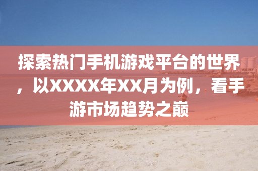 探索热门手机游戏平台的世界，以XXXX年XX月为例，看手游市场趋势之巅