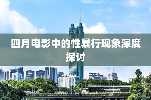 四月电影中的性暴行现象深度探讨