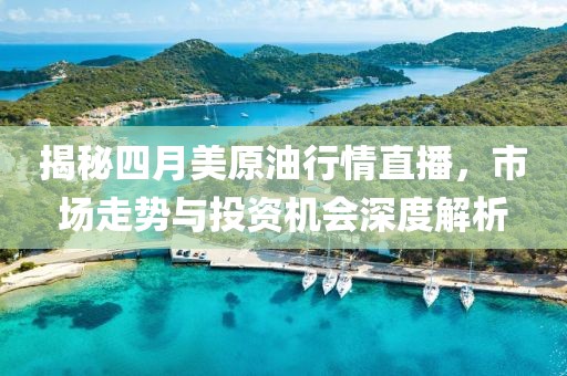 揭秘四月美原油行情直播，市场走势与投资机会深度解析