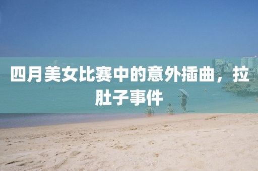 四月美女比赛中的意外插曲，拉肚子事件