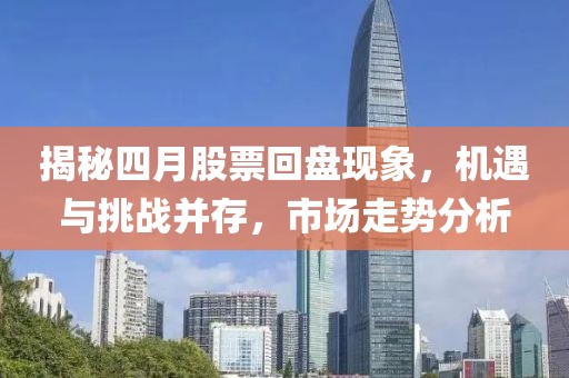 揭秘四月股票回盘现象，机遇与挑战并存，市场走势分析