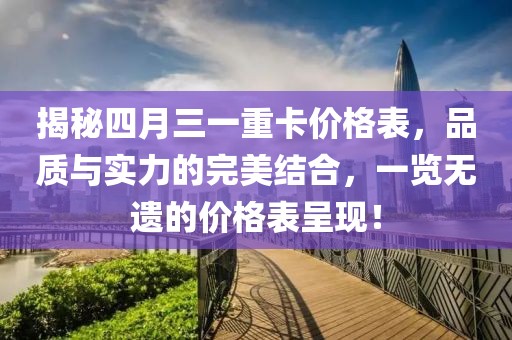 揭秘四月三一重卡价格表，品质与实力的完美结合，一览无遗的价格表呈现！