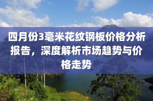 四月份3毫米花纹钢板价格分析报告，深度解析市场趋势与价格走势