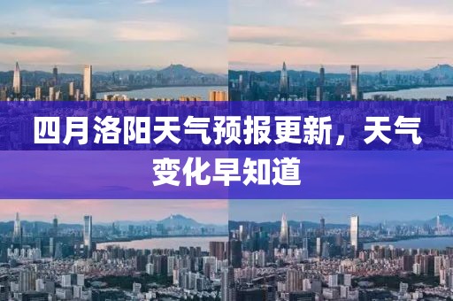 四月洛阳天气预报更新，天气变化早知道