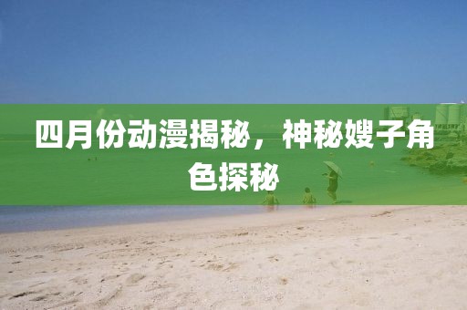 四月份动漫揭秘，神秘嫂子角色探秘