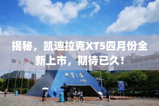 揭秘，凯迪拉克XT5四月份全新上市，期待已久！