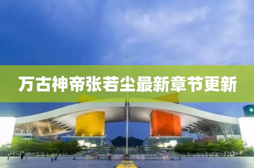 万古神帝张若尘最新章节更新