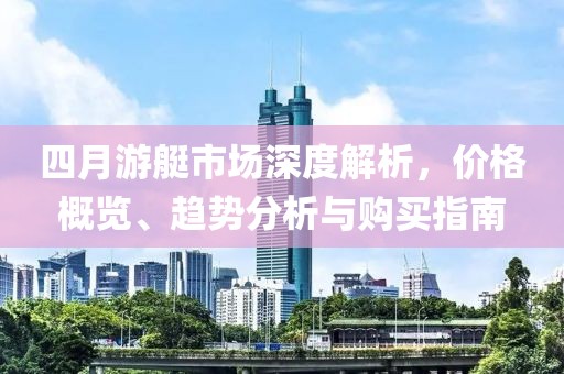 四月游艇市场深度解析，价格概览、趋势分析与购买指南