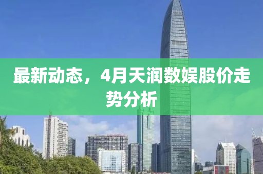 最新动态，4月天润数娱股价走势分析