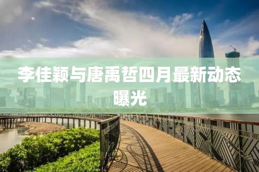李佳颖与唐禹哲四月最新动态曝光