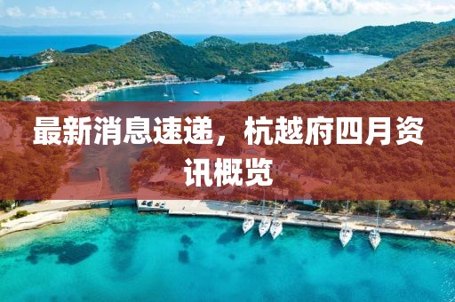 最新消息速递，杭越府四月资讯概览