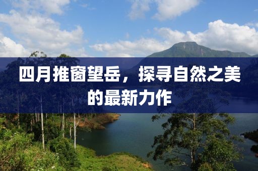 四月推窗望岳，探寻自然之美的最新力作