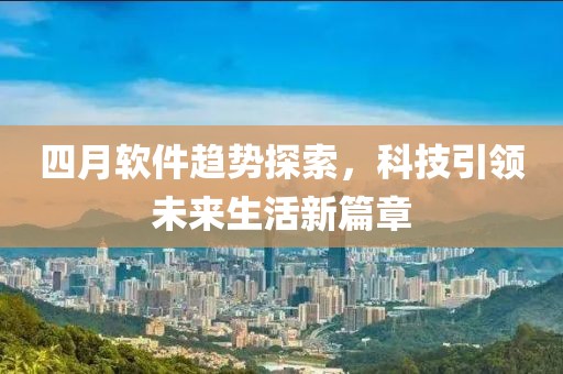 四月软件趋势探索，科技引领未来生活新篇章