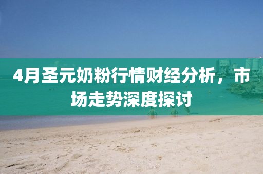 4月圣元奶粉行情财经分析，市场走势深度探讨