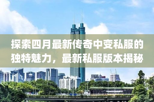 探索四月最新传奇中变私服的独特魅力，最新私服版本揭秘
