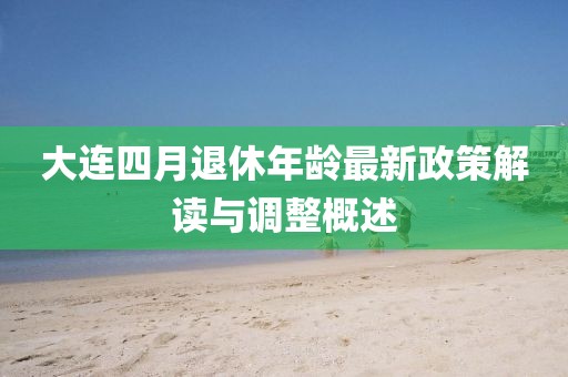 大连四月退休年龄最新政策解读与调整概述