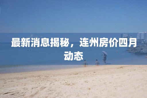 最新消息揭秘，连州房价四月动态