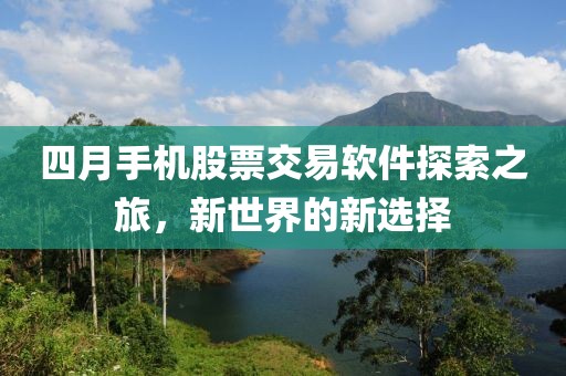 四月手机股票交易软件探索之旅，新世界的新选择