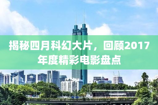 揭秘四月科幻大片，回顾2017年度精彩电影盘点