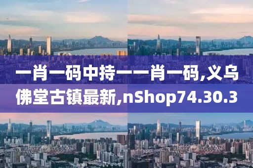 一肖一码中持一一肖一码,义乌佛堂古镇最新,nShop74.30.30