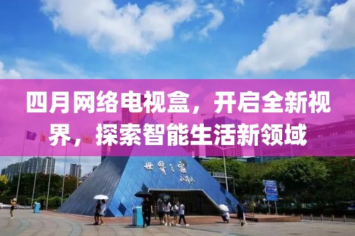 四月网络电视盒，开启全新视界，探索智能生活新领域