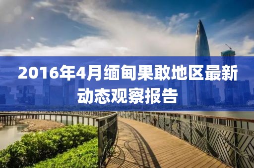 2016年4月缅甸果敢地区最新动态观察报告