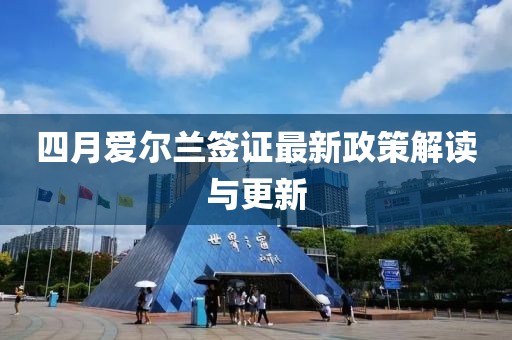 四月爱尔兰签证最新政策解读与更新