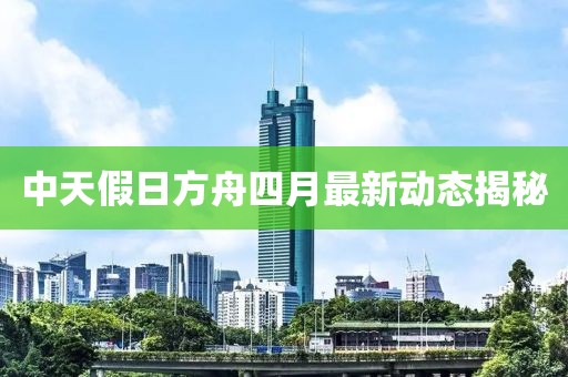 中天假日方舟四月最新动态揭秘