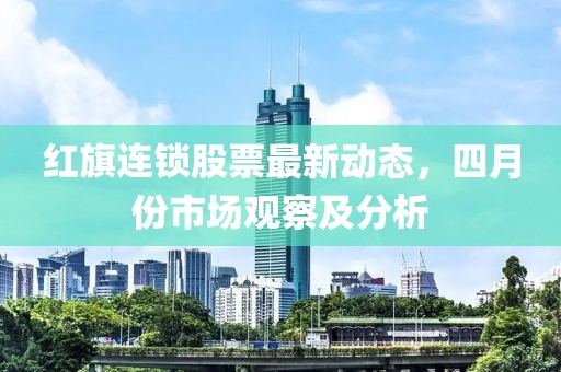 红旗连锁股票最新动态，四月份市场观察及分析