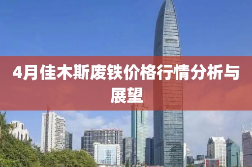 4月佳木斯废铁价格行情分析与展望